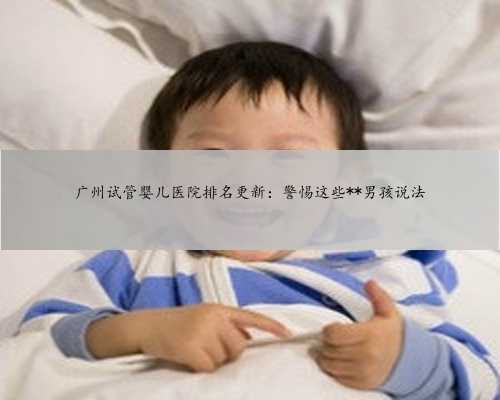 广州试管婴儿医院排名更新：警惕这些**男孩说法